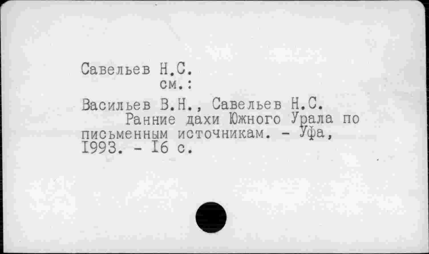 ﻿Савельев H.С.
см. :
Васильев В.Н., Савельев H.С.
Ранние дахи Южного Урала по письменным источникам. - /фа, 1993. - 16 с.